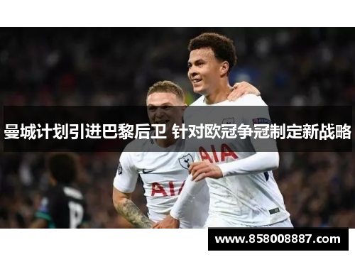 曼城计划引进巴黎后卫 针对欧冠争冠制定新战略